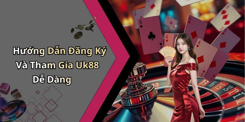 Hướng Dẫn Đăng Ký Và Tham Gia Uk88 Dễ Dàng