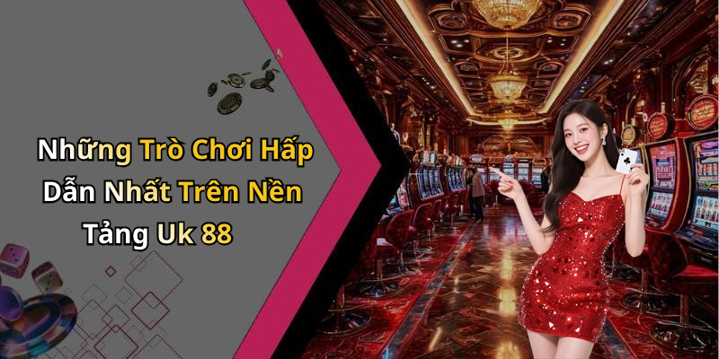 Những Trò Chơi Hấp Dẫn Nhất Trên Nền Tảng Uk 88
