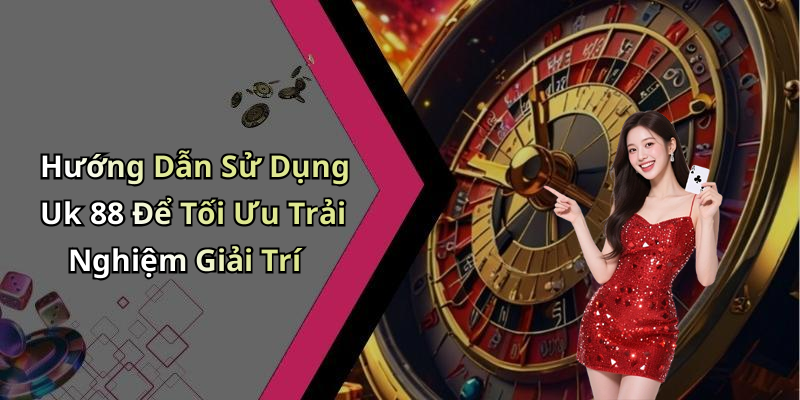 Hướng Dẫn Sử Dụng Uk 88 Để Tối Ưu Trải Nghiệm Giải Trí