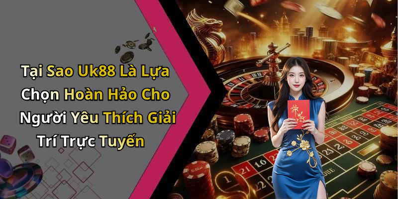 Tại Sao Uk88 Là Lựa Chọn Hoàn Hảo Cho Người Yêu Thích Giải Trí Trực Tuyến