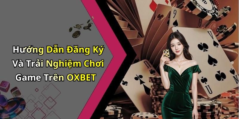Hướng Dẫn Đăng Ký Và Trải Nghiệm Chơi Game Trên OXBET