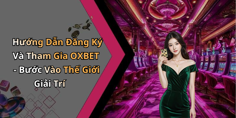 Hướng Dẫn Đăng Ký Và Tham Gia OXBET - Bước Vào Thế Giới Giải Trí