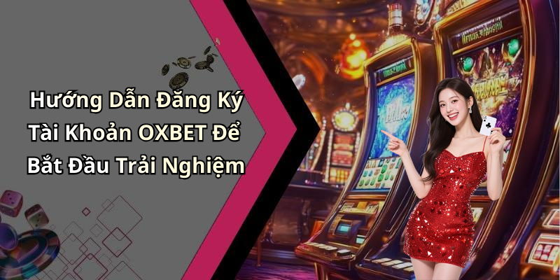 Hướng Dẫn Đăng Ký Tài Khoản OXBET Để Bắt Đầu Trải Nghiệm