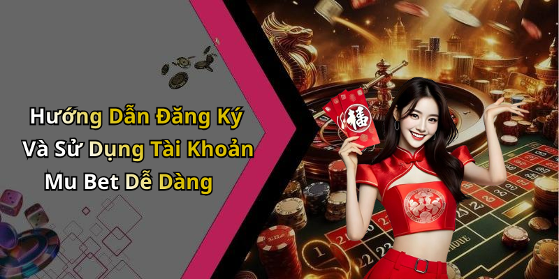 Hướng Dẫn Đăng Ký Và Sử Dụng Tài Khoản Mu Bet Dễ Dàng