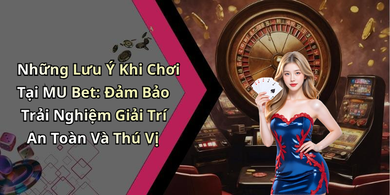 Những Lưu Ý Khi Chơi Tại MU Bet: Đảm Bảo Trải Nghiệm Giải Trí An Toàn Và Thú Vị
