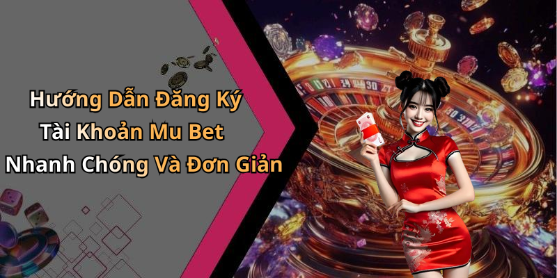 Hướng Dẫn Đăng Ký Tài Khoản Mu Bet Nhanh Chóng Và Đơn Giản