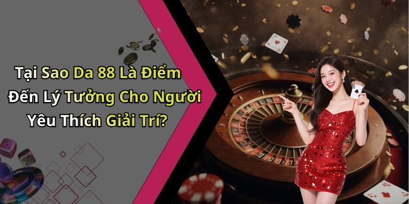 Tại Sao Da 88 Là Điểm Đến Lý Tưởng Cho Người Yêu Thích Giải Trí?
