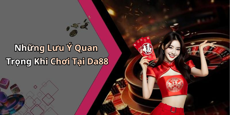 Những Lưu Ý Quan Trọng Khi Chơi Tại Da88