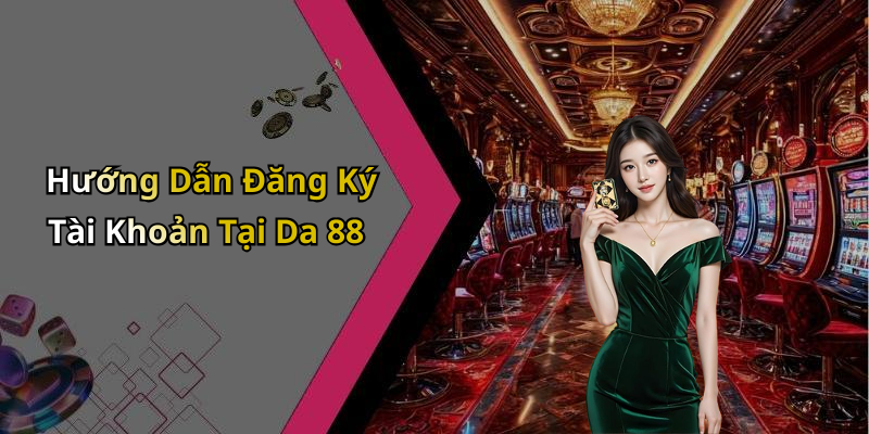 Hướng Dẫn Đăng Ký Tài Khoản Tại Da 88