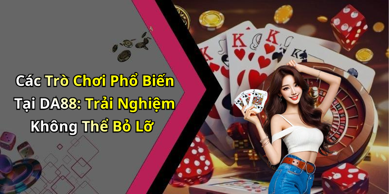 Các Trò Chơi Phổ Biến Tại DA88: Trải Nghiệm Không Thể Bỏ Lỡ