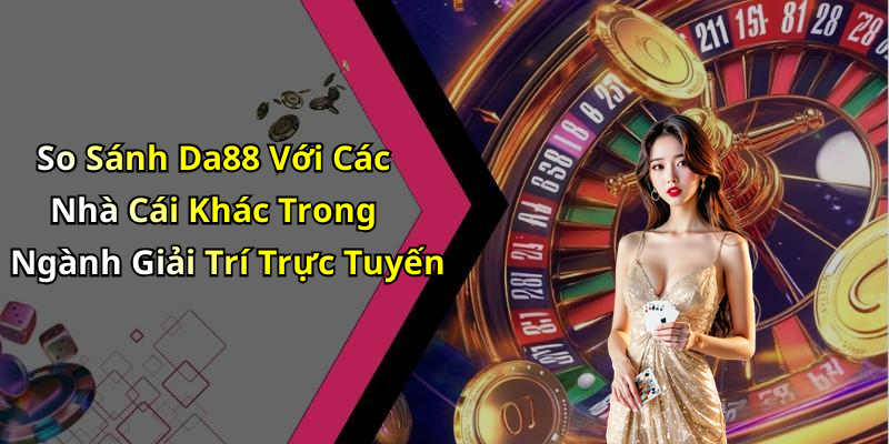 So Sánh Da88 Với Các Nhà Cái Khác Trong Ngành Giải Trí Trực Tuyến