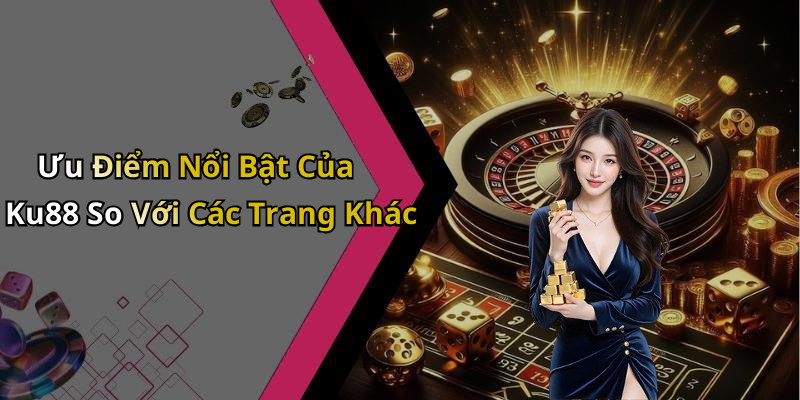 Ưu Điểm Nổi Bật Của Ku88 So Với Các Trang Khác
