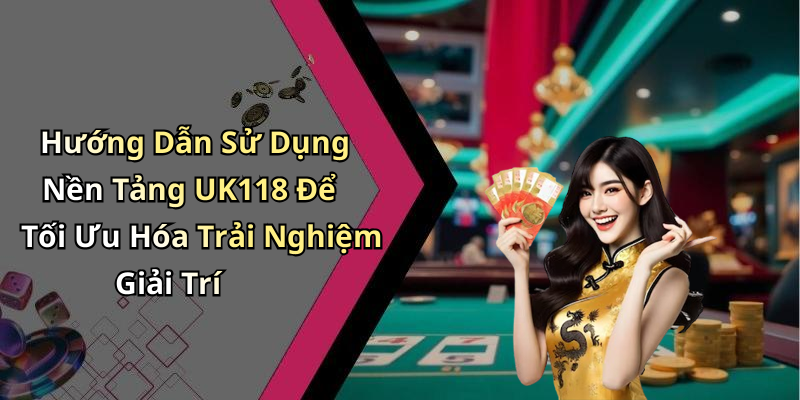 Hướng Dẫn Sử Dụng Nền Tảng UK118 Để Tối Ưu Hóa Trải Nghiệm Giải Trí