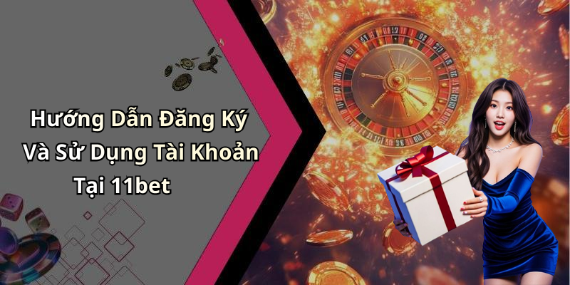 Hướng Dẫn Đăng Ký Và Sử Dụng Tài Khoản Tại 11bet