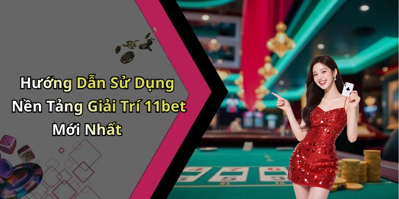 Hướng Dẫn Sử Dụng Nền Tảng Giải Trí 11bet Mới Nhất