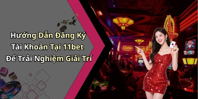 Hướng Dẫn Đăng Ký Tài Khoản Tại 11bet Để Trải Nghiệm Giải Trí