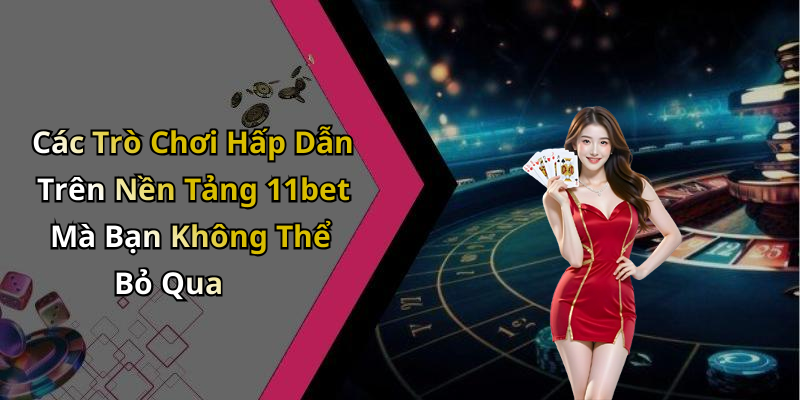 Các Trò Chơi Hấp Dẫn Trên Nền Tảng 11bet Mà Bạn Không Thể Bỏ Qua