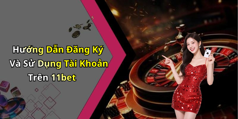 Hướng Dẫn Đăng Ký Và Sử Dụng Tài Khoản Trên 11bet