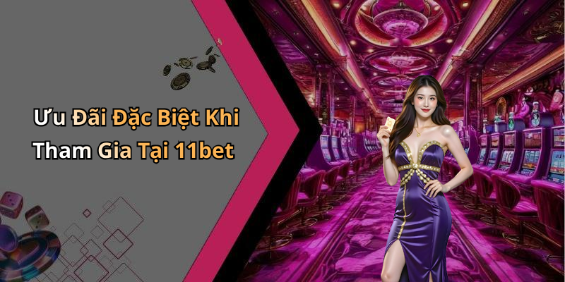 Ưu Đãi Đặc Biệt Khi Tham Gia Tại 11bet
