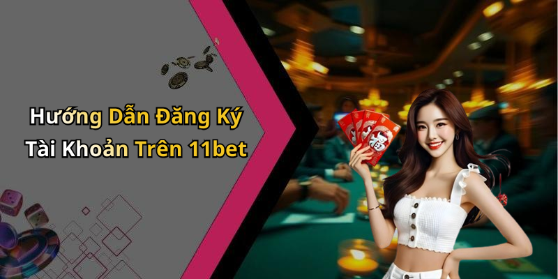 Hướng Dẫn Đăng Ký Tài Khoản Trên 11bet