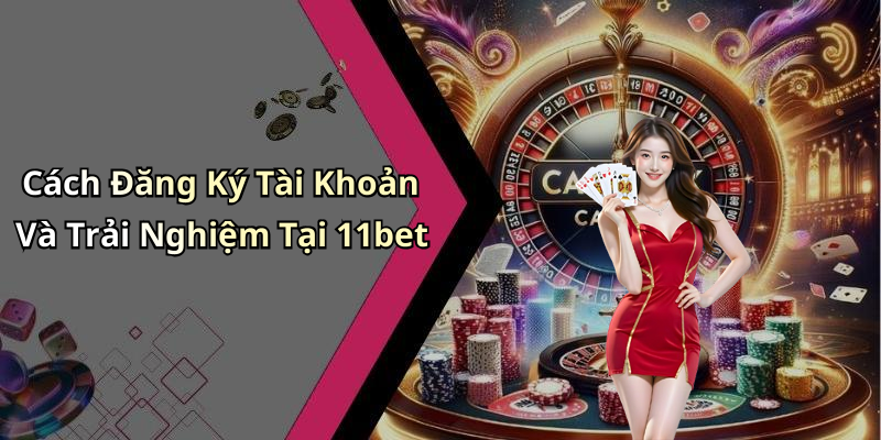 Cách Đăng Ký Tài Khoản Và Trải Nghiệm Tại 11bet