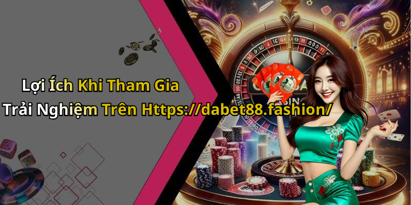 Lợi Ích Khi Tham Gia Trải Nghiệm Trên Https://dabet88.fashion/
