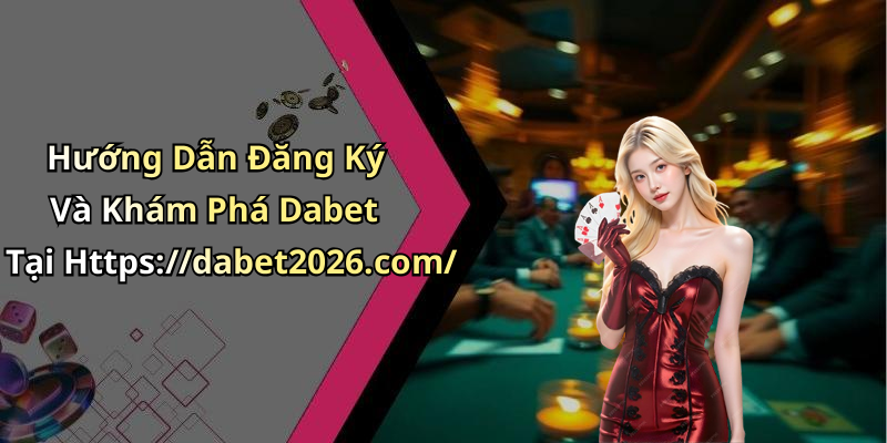 Hướng Dẫn Đăng Ký Và Khám Phá Dabet Tại Https://dabet2026.com/