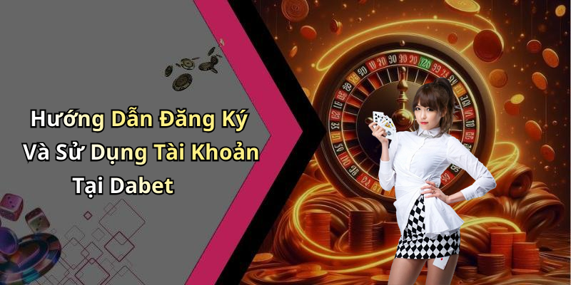 Hướng Dẫn Đăng Ký Và Sử Dụng Tài Khoản Tại Dabet