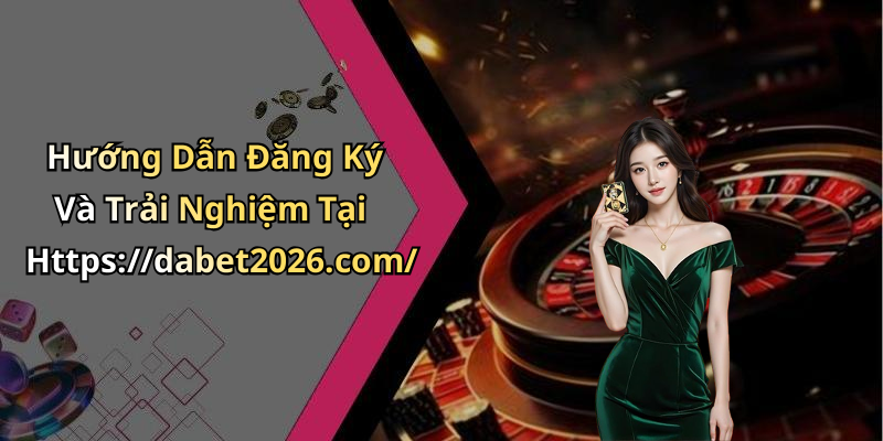 Hướng Dẫn Đăng Ký Và Trải Nghiệm Tại Https://dabet2026.com/