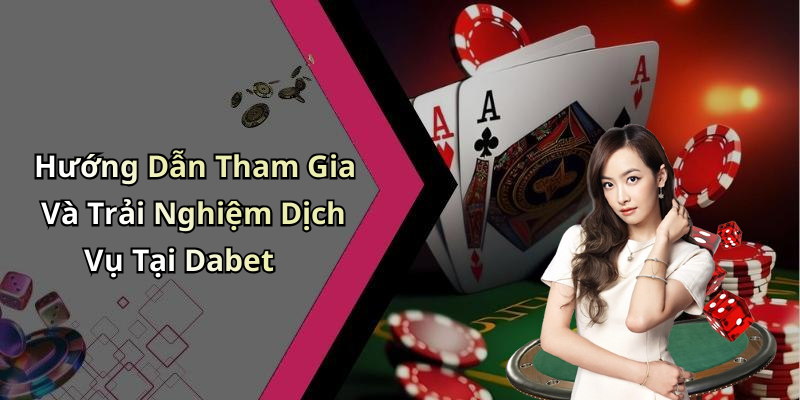 Hướng Dẫn Tham Gia Và Trải Nghiệm Dịch Vụ Tại Dabet