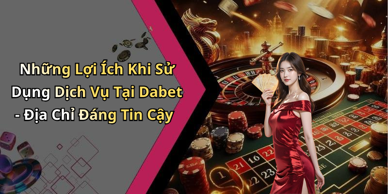 Những Lợi Ích Khi Sử Dụng Dịch Vụ Tại Dabet - Địa Chỉ Đáng Tin Cậy