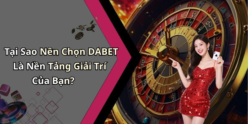 Tại Sao Nên Chọn DABET Là Nền Tảng Giải Trí Của Bạn?