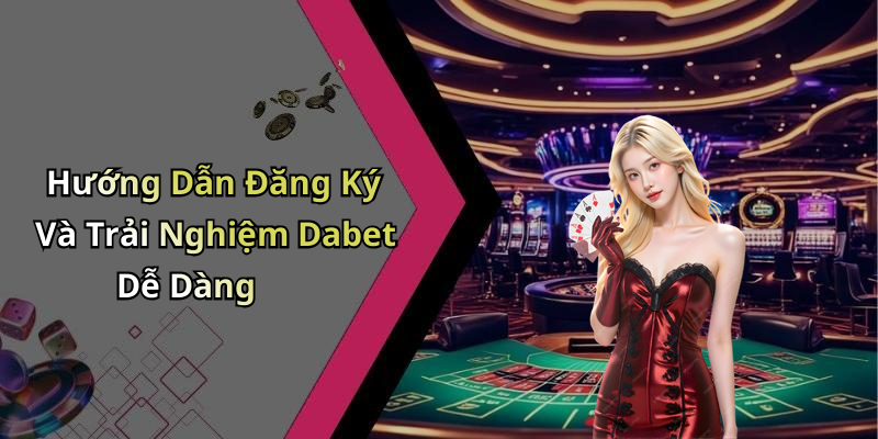 Hướng Dẫn Đăng Ký Và Trải Nghiệm Dabet Dễ Dàng