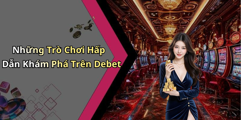 Những Trò Chơi Hấp Dẫn Khám Phá Trên Debet