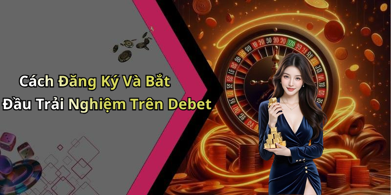 Cách Đăng Ký Và Bắt Đầu Trải Nghiệm Trên Debet