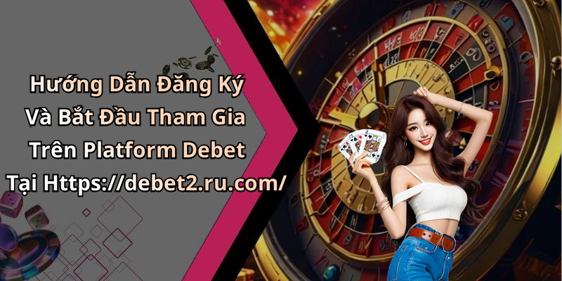Hướng Dẫn Đăng Ký Và Bắt Đầu Tham Gia Trên Platform Debet Tại Https://debet2.ru.com/