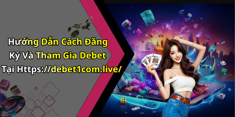 Hướng Dẫn Cách Đăng Ký Và Tham Gia Debet Tại Https://debet1com.live/