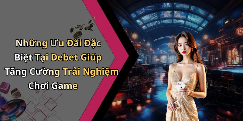 Những Ưu Đãi Đặc Biệt Tại Debet Giúp Tăng Cường Trải Nghiệm Chơi Game