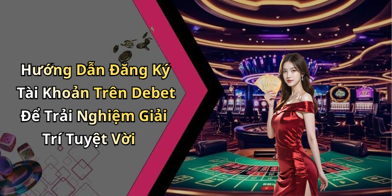 Hướng Dẫn Đăng Ký Tài Khoản Trên Debet Để Trải Nghiệm Giải Trí Tuyệt Vời