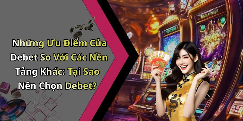 Những Ưu Điểm Của Debet So Với Các Nền Tảng Khác: Tại Sao Nên Chọn Debet?
