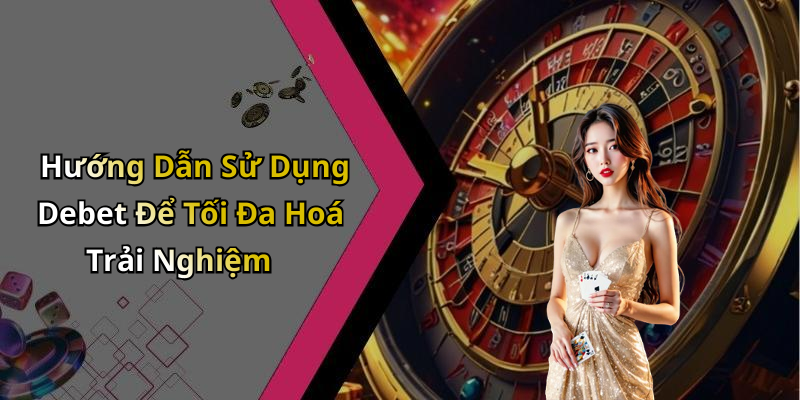 Hướng Dẫn Sử Dụng Debet Để Tối Đa Hoá Trải Nghiệm
