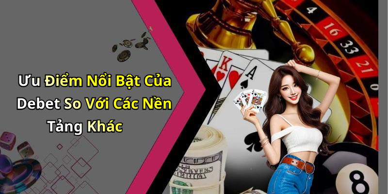 Ưu Điểm Nổi Bật Của Debet So Với Các Nền Tảng Khác