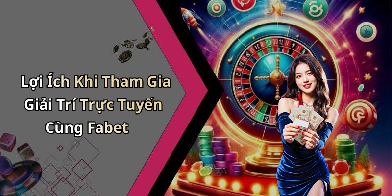 Lợi Ích Khi Tham Gia Giải Trí Trực Tuyến Cùng Fabet