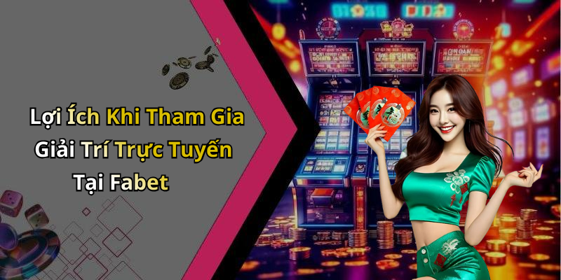 Lợi Ích Khi Tham Gia Giải Trí Trực Tuyến Tại Fabet