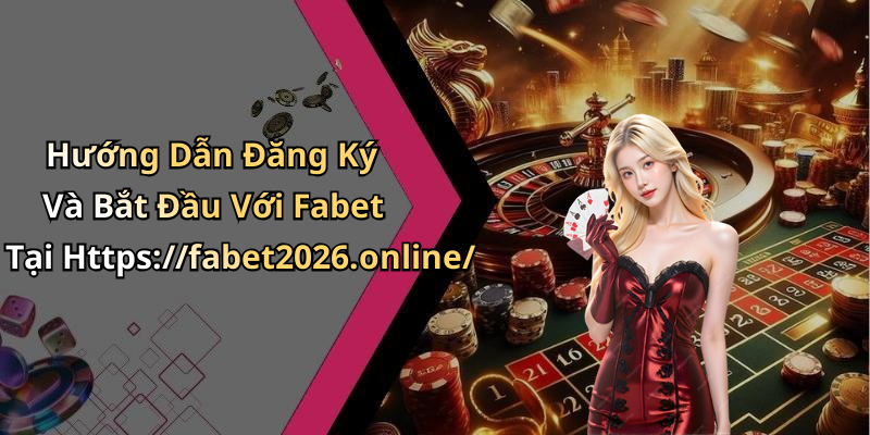 Hướng Dẫn Đăng Ký Và Bắt Đầu Với Fabet Tại Https://fabet2026.online/