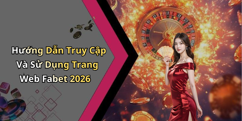Hướng Dẫn Truy Cập Và Sử Dụng Trang Web Fabet 2026