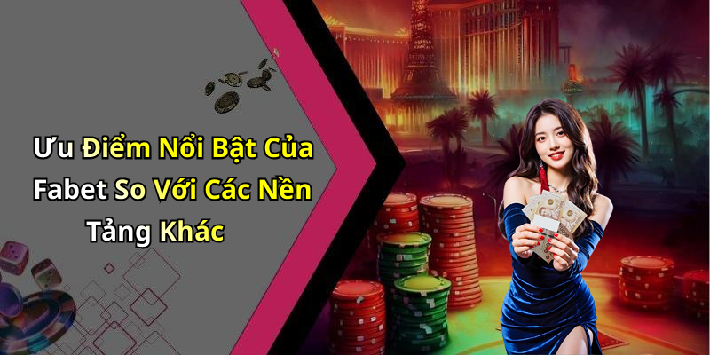 Ưu Điểm Nổi Bật Của Fabet So Với Các Nền Tảng Khác