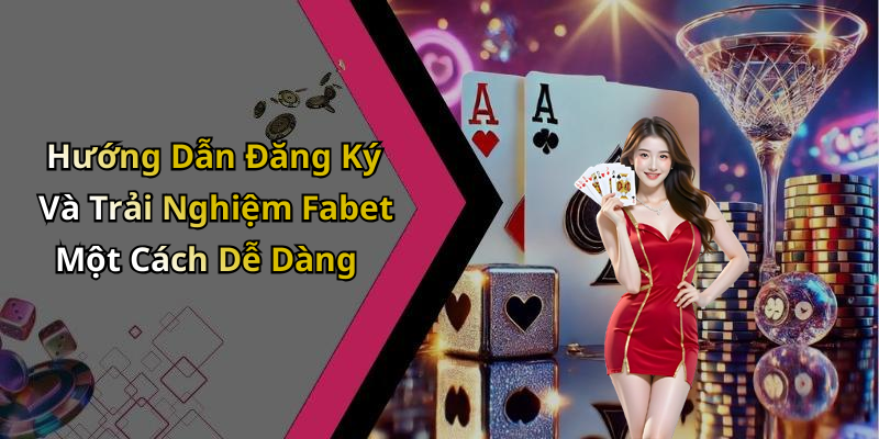 Hướng Dẫn Đăng Ký Và Trải Nghiệm Fabet Một Cách Dễ Dàng