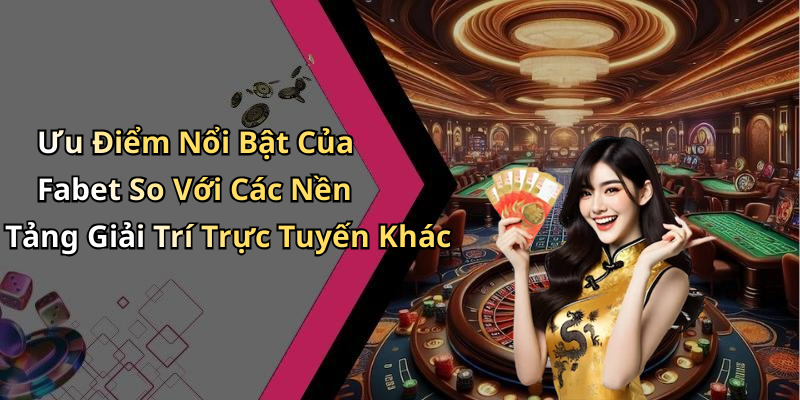 Ưu Điểm Nổi Bật Của Fabet So Với Các Nền Tảng Giải Trí Trực Tuyến Khác