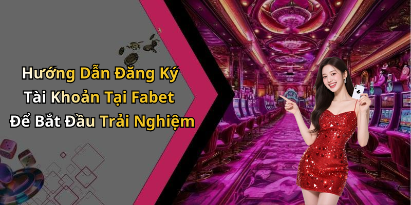 Hướng Dẫn Đăng Ký Tài Khoản Tại Fabet Để Bắt Đầu Trải Nghiệm